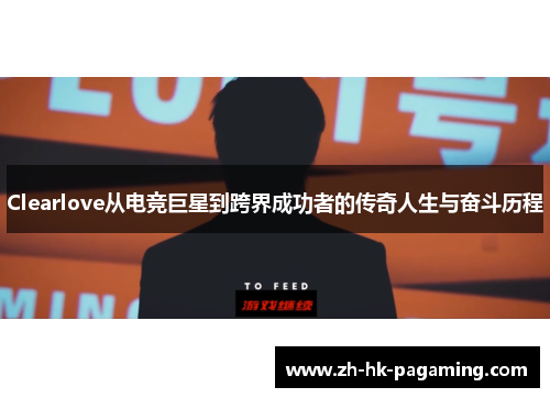 Clearlove从电竞巨星到跨界成功者的传奇人生与奋斗历程 Clearlove从电竞巨星到跨界成功者的传奇人生与奋斗历程