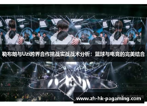 勒布朗与Uzi跨界合作挑战实战战术分析:篮球与电竞的完美结合 勒布朗与Uzi跨界合作挑战实战战术分析:篮球与电竞的完美结合