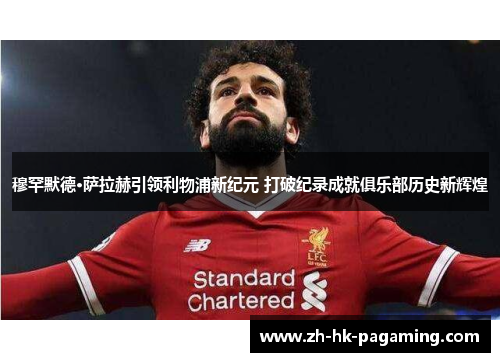 穆罕默德·萨拉赫引领利物浦新纪元 打破纪录成就俱乐部历史新辉煌 穆罕默德·萨拉赫引领利物浦新纪元 打破纪录成就俱乐部历史新辉煌