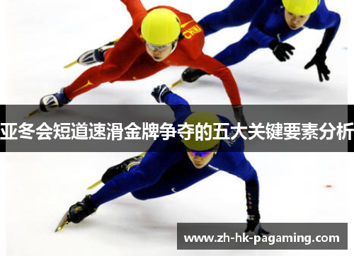 亚冬会短道速滑金牌争夺的五大关键要素分析 亚冬会短道速滑金牌争夺的五大关键要素分析