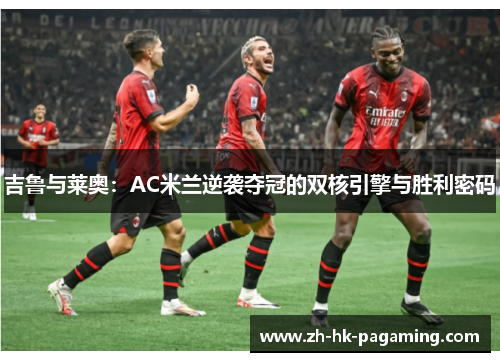 吉鲁与莱奥:AC米兰逆袭夺冠的双核引擎与胜利密码 吉鲁与莱奥:AC米兰逆袭夺冠的双核引擎与胜利密码