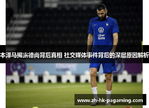 本泽马揭露德尚背后真相 社交媒体事件背后的深层原因解析