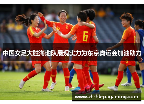 中国女足大胜海地队展现实力为东京奥运会加油助力 中国女足大胜海地队展现实力为东京奥运会加油助力