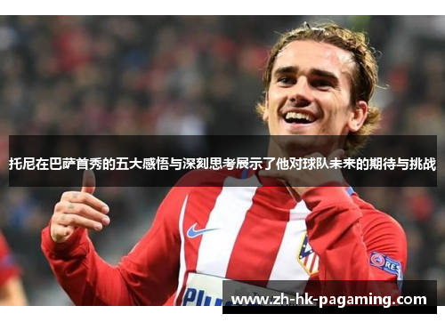 托尼在巴萨首秀的五大感悟与深刻思考展示了他对球队未来的期待与挑战 托尼在巴萨首秀的五大感悟与深刻思考展示了他对球队未来的期待与挑战