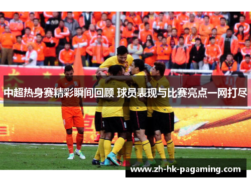 中超热身赛精彩瞬间回顾 球员表现与比赛亮点一网打尽