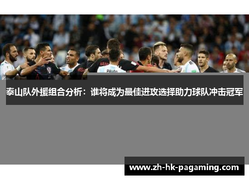 泰山队外援组合分析:谁将成为最佳进攻选择助力球队冲击冠军 泰山队外援组合分析:谁将成为最佳进攻选择助力球队冲击冠军