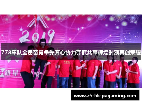 778车队全员奋勇争先齐心协力夺冠共享辉煌时刻再创荣耀