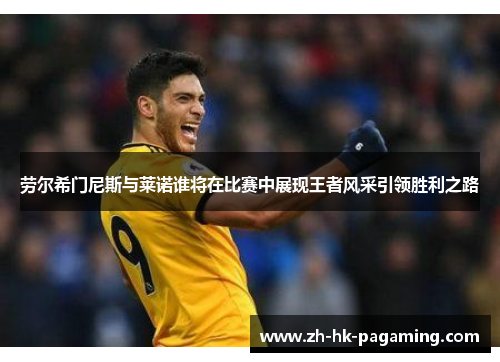 劳尔希门尼斯与莱诺谁将在比赛中展现王者风采引领胜利之路