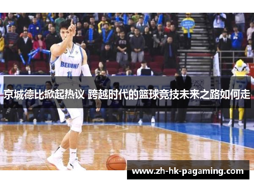 京城德比掀起热议 跨越时代的篮球竞技未来之路如何走 京城德比掀起热议 跨越时代的篮球竞技未来之路如何走