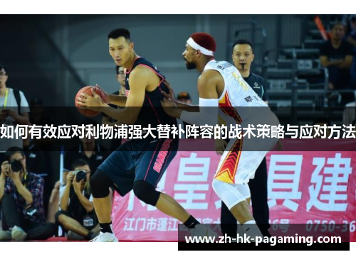 如何有效应对利物浦强大替补阵容的战术策略与应对方法 如何有效应对利物浦强大替补阵容的战术策略与应对方法