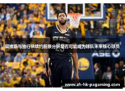 戴维斯与独行侠续约前景分析是否可能成为球队未来核心球员