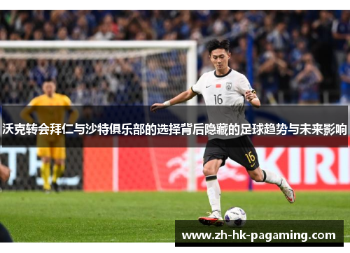 沃克转会拜仁与沙特俱乐部的选择背后隐藏的足球趋势与未来影响 沃克转会拜仁与沙特俱乐部的选择背后隐藏的足球趋势与未来影响