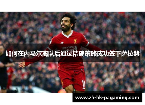 如何在内马尔离队后通过精确策略成功签下萨拉赫 如何在内马尔离队后通过精确策略成功签下萨拉赫