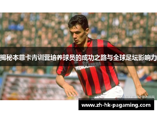 揭秘本菲卡青训营培养球员的成功之路与全球足坛影响力 揭秘本菲卡青训营培养球员的成功之路与全球足坛影响力