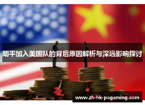 朗平加入美国队的背后原因解析与深远影响探讨 朗平加入美国队的背后原因解析与深远影响探讨