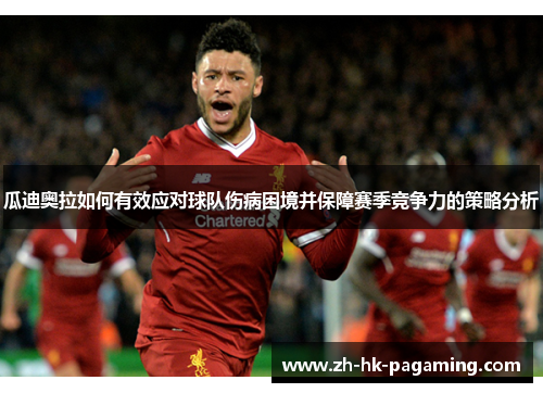 瓜迪奥拉如何有效应对球队伤病困境并保障赛季竞争力的策略分析 瓜迪奥拉如何有效应对球队伤病困境并保障赛季竞争力的策略分析