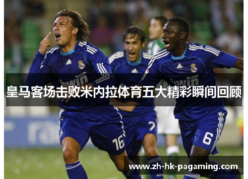 皇马客场击败米内拉体育五大精彩瞬间回顾 皇马客场击败米内拉体育五大精彩瞬间回顾