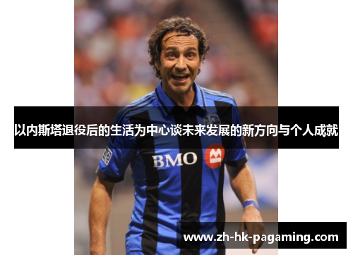 以内斯塔退役后的生活为中心谈未来发展的新方向与个人成就 以内斯塔退役后的生活为中心谈未来发展的新方向与个人成就