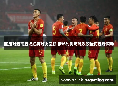国足对越南五场经典对决回顾 精彩时刻与激烈较量再现绿茵场 国足对越南五场经典对决回顾 精彩时刻与激烈较量再现绿茵场