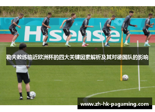 勒夫教练临近欧洲杯的四大关键因素解析及其对德国队的影响 勒夫教练临近欧洲杯的四大关键因素解析及其对德国队的影响