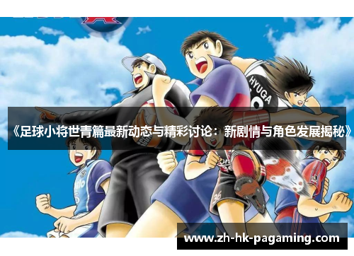 《足球小将世青篇最新动态与精彩讨论:新剧情与角色发展揭秘》 《足球小将世青篇最新动态与精彩讨论:新剧情与角色发展揭秘》