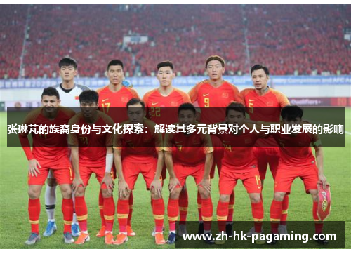 张琳芃的族裔身份与文化探索:解读其多元背景对个人与职业发展的影响 张琳芃的族裔身份与文化探索:解读其多元背景对个人与职业发展的影响