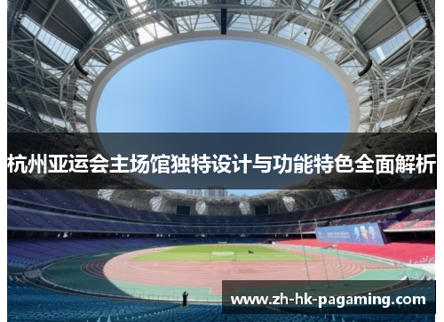杭州亚运会主场馆独特设计与功能特色全面解析 杭州亚运会主场馆独特设计与功能特色全面解析
