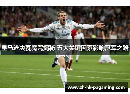 皇马进决赛魔咒揭秘 五大关键因素影响冠军之路