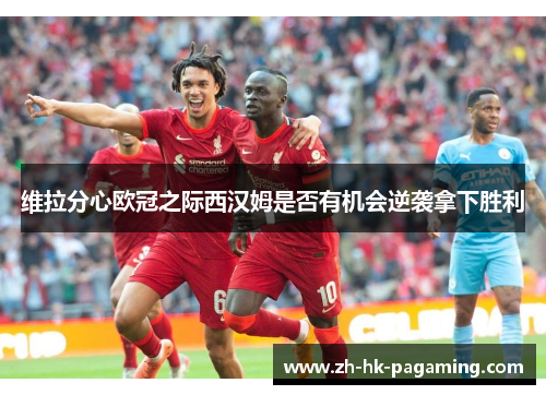 维拉分心欧冠之际西汉姆是否有机会逆袭拿下胜利 维拉分心欧冠之际西汉姆是否有机会逆袭拿下胜利