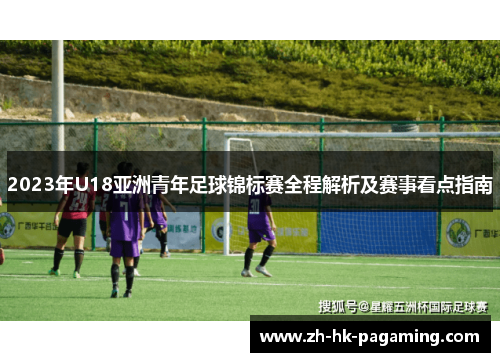 2023年U18亚洲青年足球锦标赛全程解析及赛事看点指南 2023年U18亚洲青年足球锦标赛全程解析及赛事看点指南