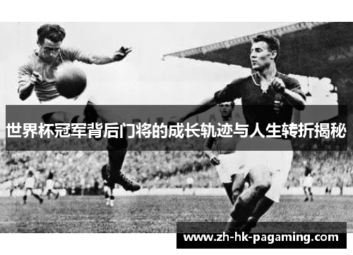 世界杯冠军背后门将的成长轨迹与人生转折揭秘