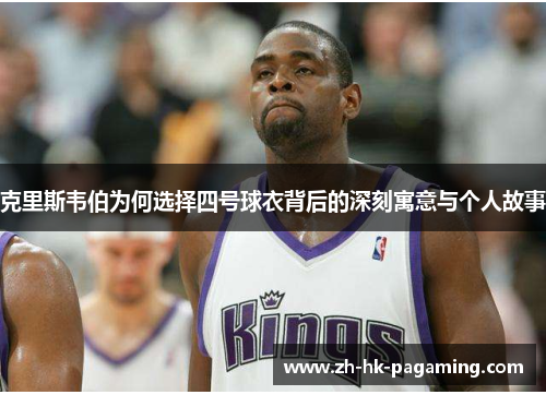 克里斯韦伯为何选择四号球衣背后的深刻寓意与个人故事
