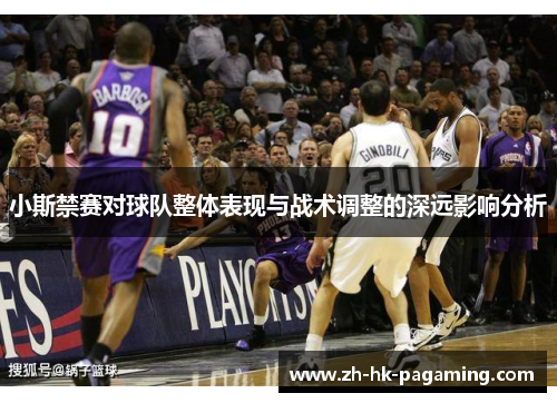 小斯禁赛对球队整体表现与战术调整的深远影响分析 小斯禁赛对球队整体表现与战术调整的深远影响分析