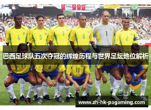巴西足球队五次夺冠的辉煌历程与世界足坛地位解析 巴西足球队五次夺冠的辉煌历程与世界足坛地位解析