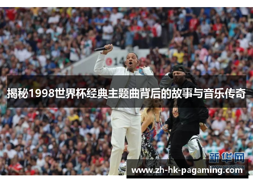 揭秘1998世界杯经典主题曲背后的故事与音乐传奇 揭秘1998世界杯经典主题曲背后的故事与音乐传奇