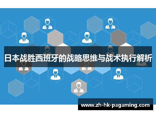 日本战胜西班牙的战略思维与战术执行解析 日本战胜西班牙的战略思维与战术执行解析