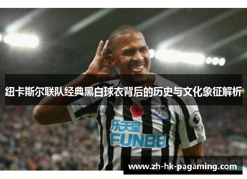 纽卡斯尔联队经典黑白球衣背后的历史与文化象征解析 纽卡斯尔联队经典黑白球衣背后的历史与文化象征解析
