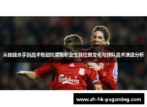 从锋线杀手到战术枢纽托雷斯职业生涯位置变化与球队战术演进分析