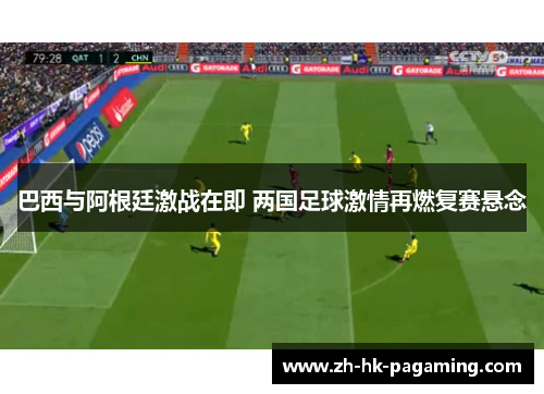 巴西与阿根廷激战在即 两国足球激情再燃复赛悬念 巴西与阿根廷激战在即 两国足球激情再燃复赛悬念