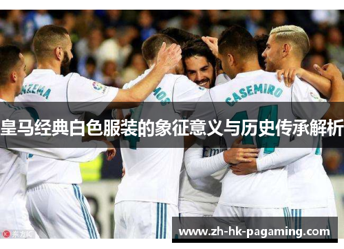 皇马经典白色服装的象征意义与历史传承解析