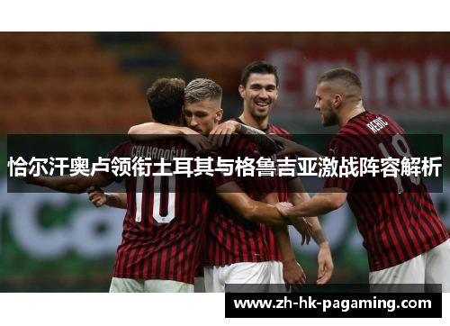 恰尔汗奥卢领衔土耳其与格鲁吉亚激战阵容解析