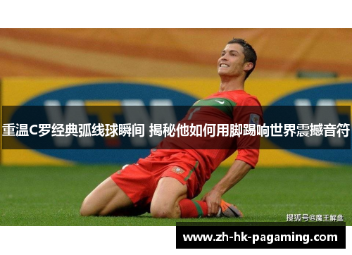 重温C罗经典弧线球瞬间 揭秘他如何用脚踢响世界震撼音符 重温C罗经典弧线球瞬间 揭秘他如何用脚踢响世界震撼音符