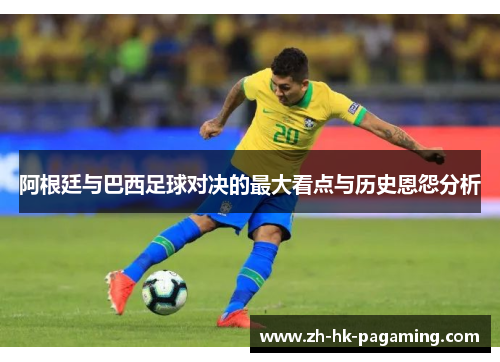 阿根廷与巴西足球对决的最大看点与历史恩怨分析 阿根廷与巴西足球对决的最大看点与历史恩怨分析