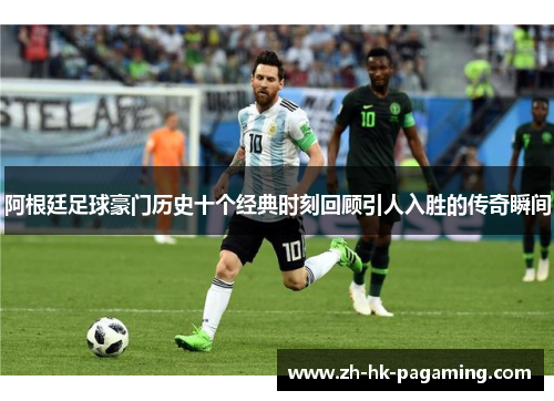 阿根廷足球豪门历史十个经典时刻回顾引人入胜的传奇瞬间