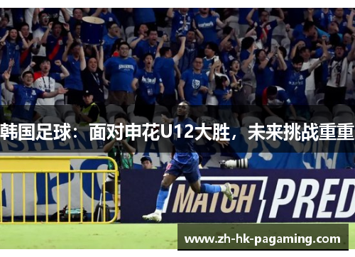 韩国足球:面对申花U12大胜,未来挑战重重 韩国足球:面对申花U12大胜,未来挑战重重