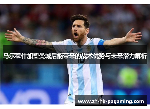 马尔穆什加盟曼城后能带来的战术优势与未来潜力解析 马尔穆什加盟曼城后能带来的战术优势与未来潜力解析