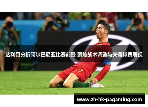 达利奇分析阿尔巴尼亚比赛前景 聚焦战术调整与关键球员表现 达利奇分析阿尔巴尼亚比赛前景 聚焦战术调整与关键球员表现