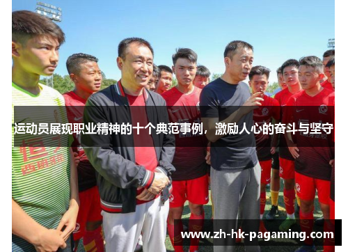 运动员展现职业精神的十个典范事例,激励人心的奋斗与坚守 运动员展现职业精神的十个典范事例,激励人心的奋斗与坚守