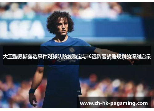 大卫路易斯落选事件对球队防线稳定与长远阵容战略规划的深刻启示 大卫路易斯落选事件对球队防线稳定与长远阵容战略规划的深刻启示