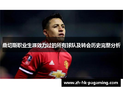 桑切斯职业生涯效力过的所有球队及转会历史完整分析